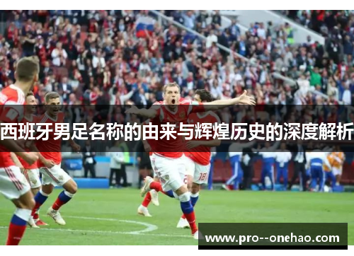 西班牙男足名称的由来与辉煌历史的深度解析