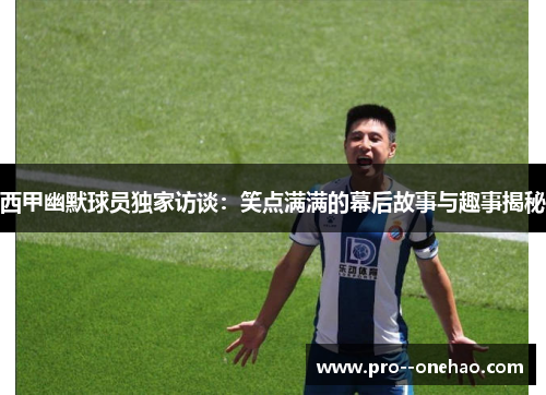 西甲幽默球员独家访谈：笑点满满的幕后故事与趣事揭秘