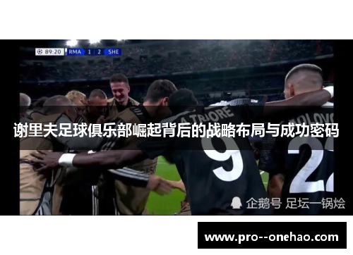 谢里夫足球俱乐部崛起背后的战略布局与成功密码 谢里夫足球俱乐部崛起背后的战略布局与成功密码