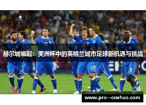赫尔城崛起:美洲杯中的英格兰城市足球新机遇与挑战 赫尔城崛起:美洲杯中的英格兰城市足球新机遇与挑战