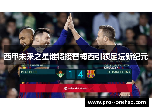 西甲未来之星谁将接替梅西引领足坛新纪元 西甲未来之星谁将接替梅西引领足坛新纪元