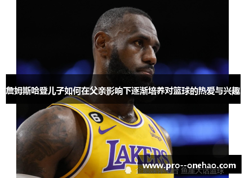 詹姆斯哈登儿子如何在父亲影响下逐渐培养对篮球的热爱与兴趣 詹姆斯哈登儿子如何在父亲影响下逐渐培养对篮球的热爱与兴趣