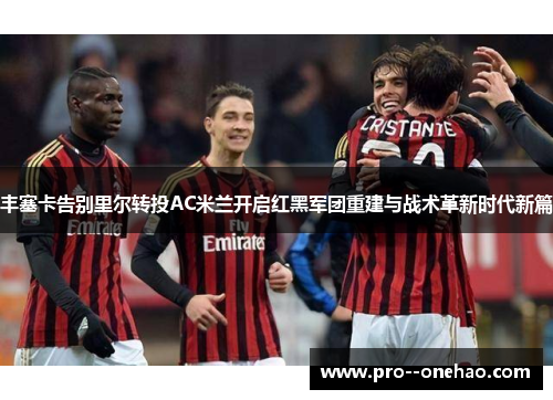 丰塞卡告别里尔转投AC米兰开启红黑军团重建与战术革新时代新篇 丰塞卡告别里尔转投AC米兰开启红黑军团重建与战术革新时代新篇