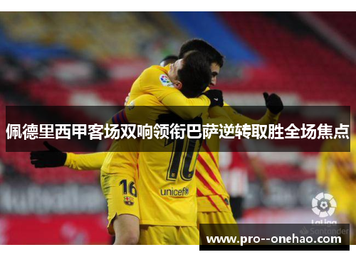 佩德里西甲客场双响领衔巴萨逆转取胜全场焦点 佩德里西甲客场双响领衔巴萨逆转取胜全场焦点