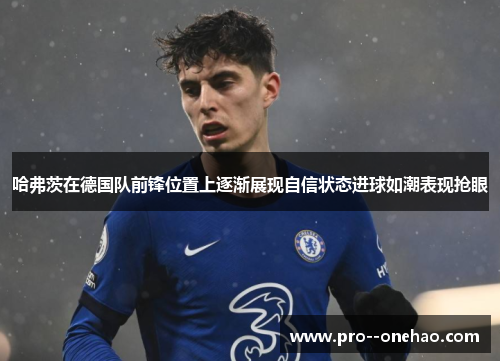 哈弗茨在德国队前锋位置上逐渐展现自信状态进球如潮表现抢眼 哈弗茨在德国队前锋位置上逐渐展现自信状态进球如潮表现抢眼