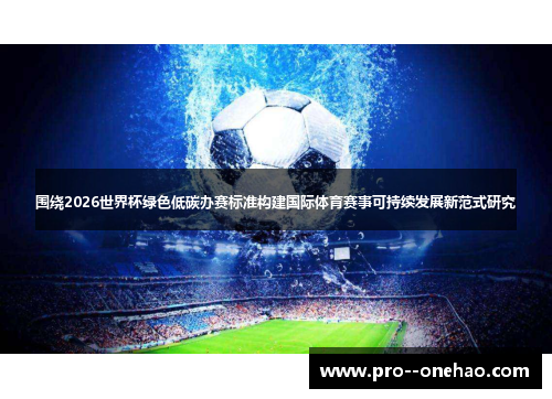 围绕2026世界杯绿色低碳办赛标准构建国际体育赛事可持续发展新范式研究 围绕2026世界杯绿色低碳办赛标准构建国际体育赛事可持续发展新范式研究