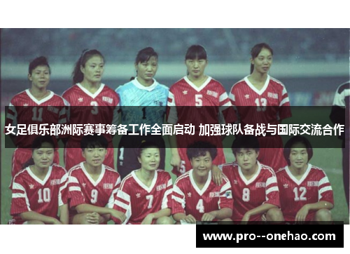 女足俱乐部洲际赛事筹备工作全面启动 加强球队备战与国际交流合作 女足俱乐部洲际赛事筹备工作全面启动 加强球队备战与国际交流合作