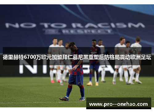德里赫特6700万欧元加盟拜仁慕尼黑重塑后防格局震动欧洲足坛 德里赫特6700万欧元加盟拜仁慕尼黑重塑后防格局震动欧洲足坛