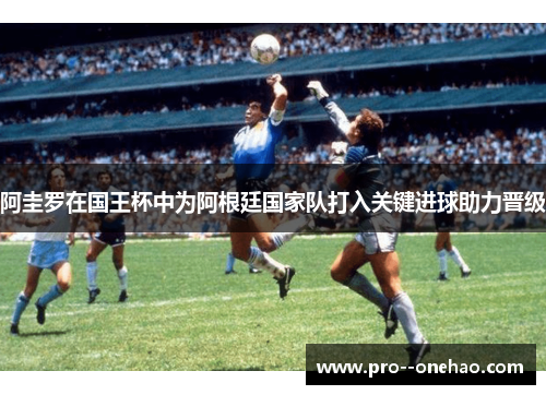 阿圭罗在国王杯中为阿根廷国家队打入关键进球助力晋级