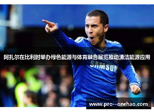 阿扎尔在比利时举办绿色能源与体育融合展览推动清洁能源应用