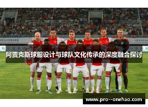 阿贾克斯球服设计与球队文化传承的深度融合探讨