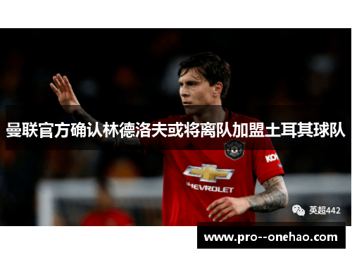 曼联官方确认林德洛夫或将离队加盟土耳其球队 曼联官方确认林德洛夫或将离队加盟土耳其球队