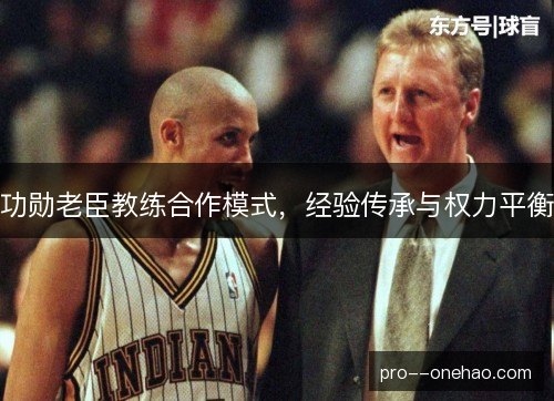功勋老臣教练合作模式，经验传承与权力平衡